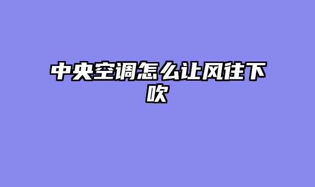 中央空调怎么让风往下吹