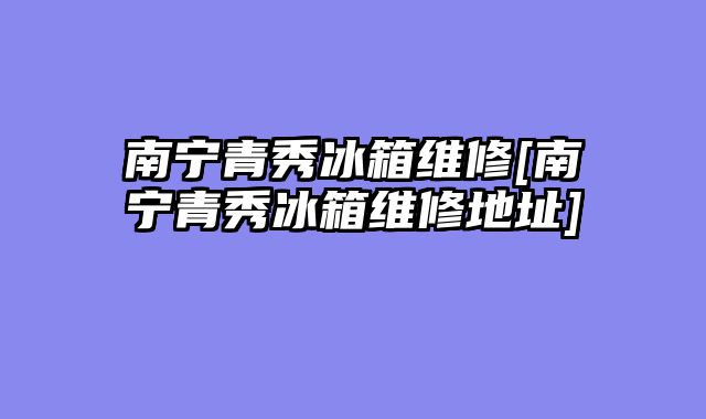 南宁青秀冰箱维修[南宁青秀冰箱维修地址]