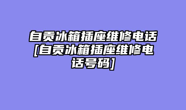 自贡冰箱插座维修电话[自贡冰箱插座维修电话号码]