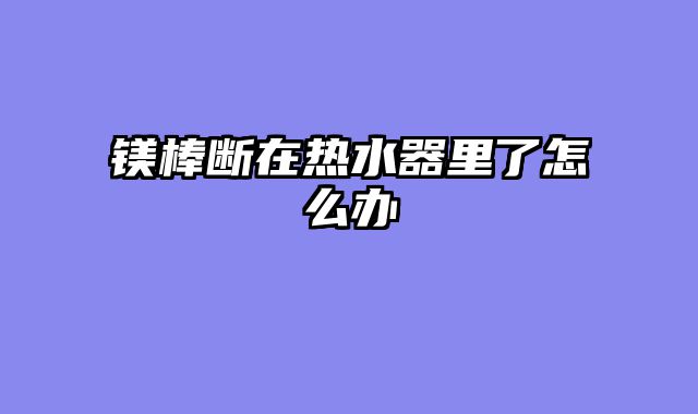 镁棒断在热水器里了怎么办