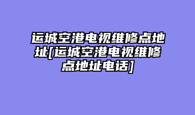 运城空港电视维修点地址[运城空港电视维修点地址电话]