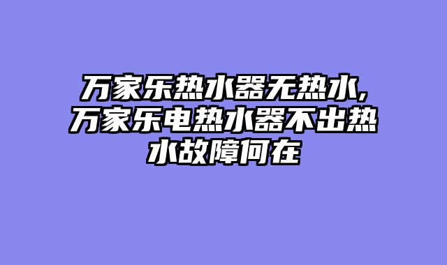 万家乐热水器无热水,万家乐电热水器不出热水故障何在