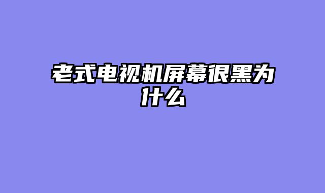 老式电视机屏幕很黑为什么