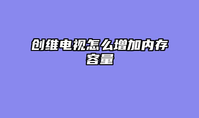 创维电视怎么增加内存容量