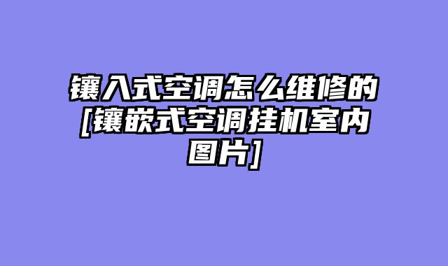 镶入式空调怎么维修的[镶嵌式空调挂机室内图片]