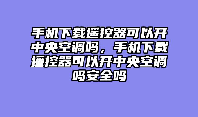 手机下载遥控器可以开中央空调吗，手机下载遥控器可以开中央空调吗安全吗
