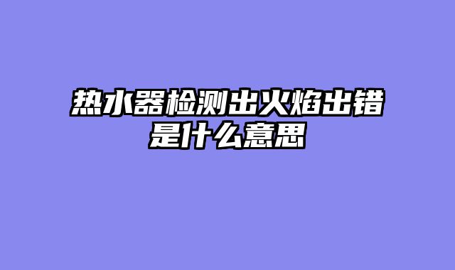 热水器检测出火焰出错是什么意思