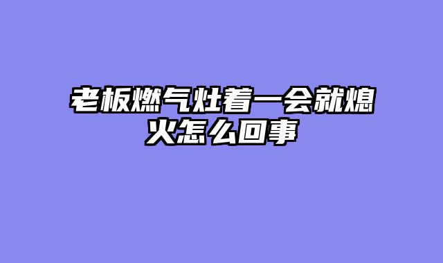 老板燃气灶着一会就熄火怎么回事