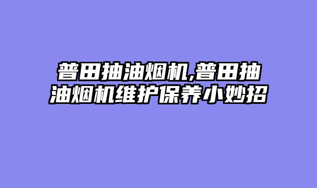 普田抽油烟机,普田抽油烟机维护保养小妙招