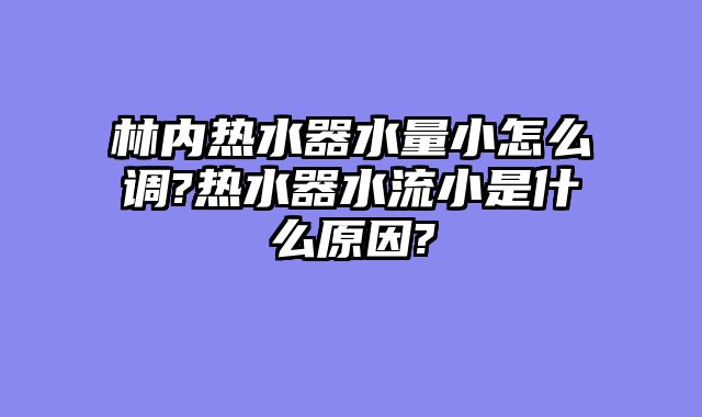 林内热水器水量小怎么调?热水器水流小是什么原因?