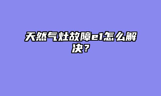 天然气灶故障e1怎么解决？