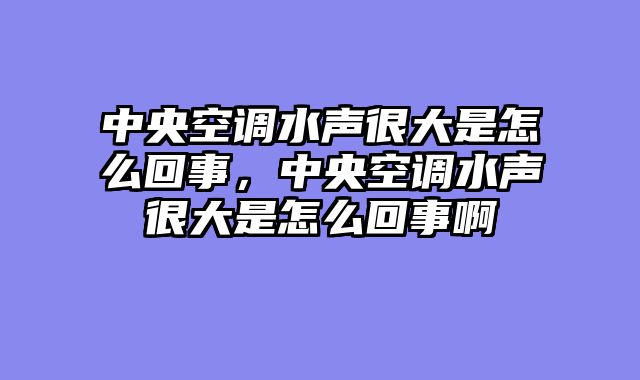 中央空调水声很大是怎么回事，中央空调水声很大是怎么回事啊