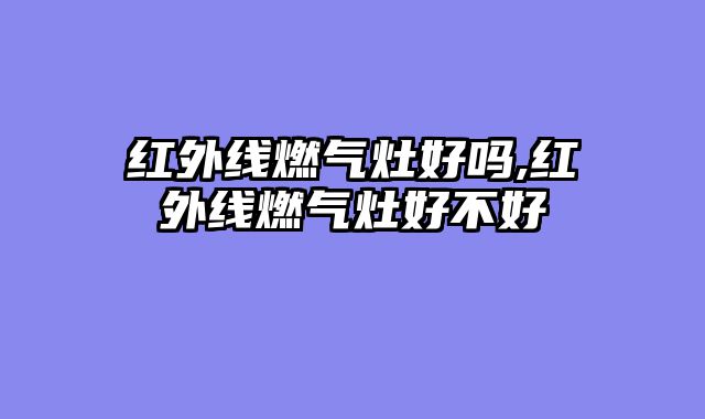红外线燃气灶好吗,红外线燃气灶好不好