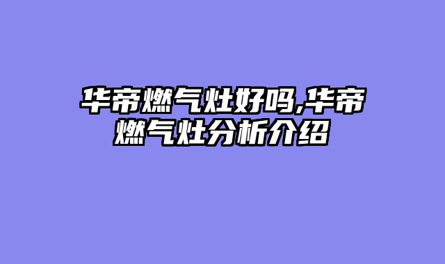 华帝燃气灶好吗,华帝燃气灶分析介绍