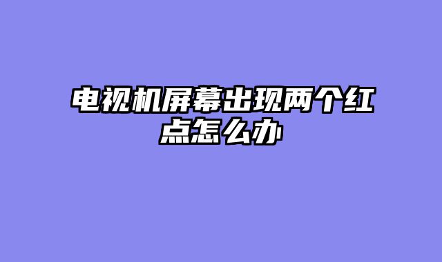 电视机屏幕出现两个红点怎么办