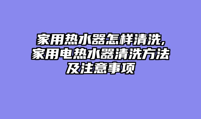 家用热水器怎样清洗,家用电热水器清洗方法及注意事项