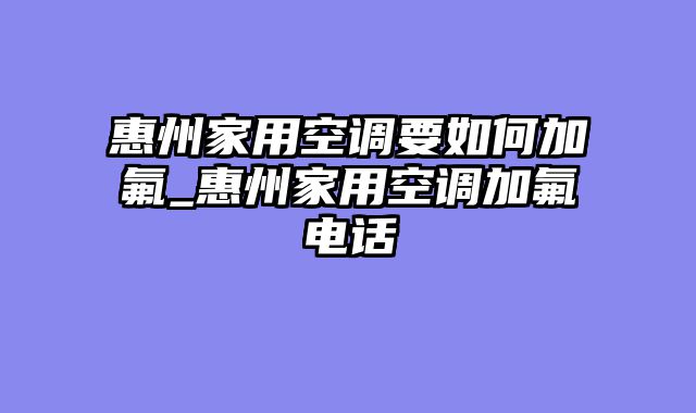 惠州家用空调要如何加氟_惠州家用空调加氟电话