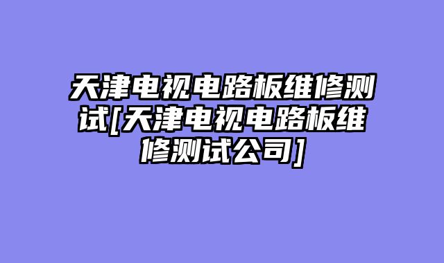 天津电视电路板维修测试[天津电视电路板维修测试公司]