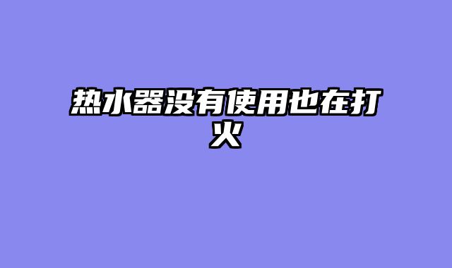 热水器没有使用也在打火