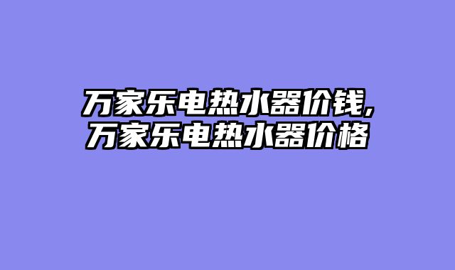 万家乐电热水器价钱,万家乐电热水器价格