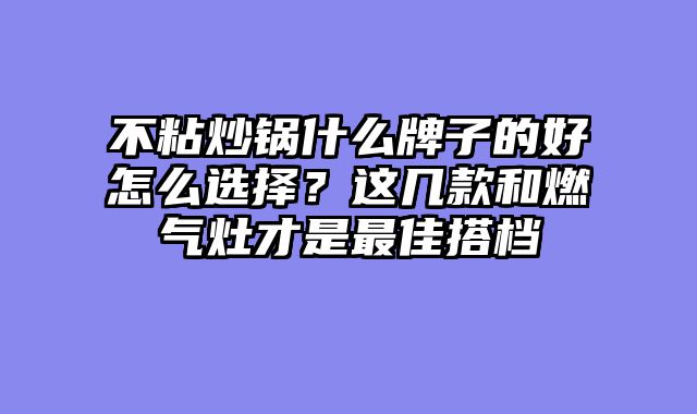 不粘炒锅什么牌子的好怎么选择？这几款和燃气灶才是最佳搭档