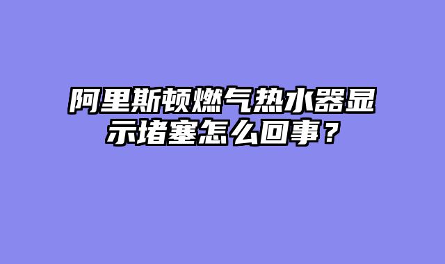 阿里斯顿燃气热水器显示堵塞怎么回事？
