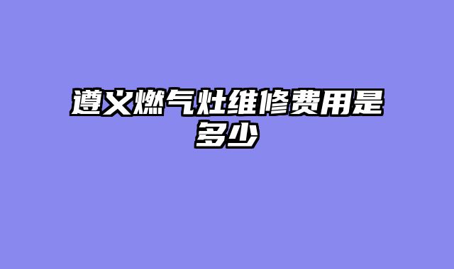 遵义燃气灶维修费用是多少