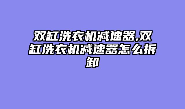 双缸洗衣机减速器,双缸洗衣机减速器怎么拆卸