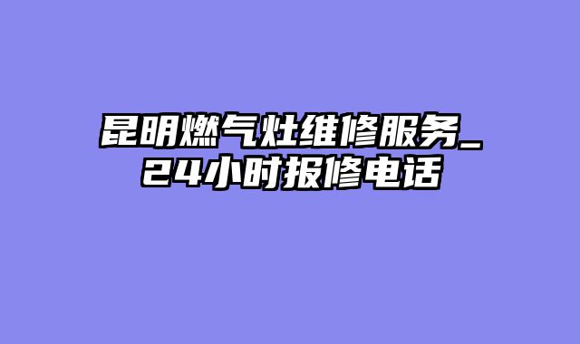 昆明燃气灶维修服务_24小时报修电话
