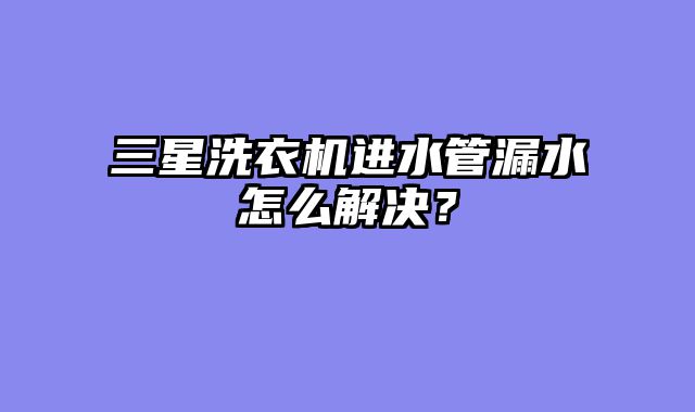 三星洗衣机进水管漏水怎么解决？