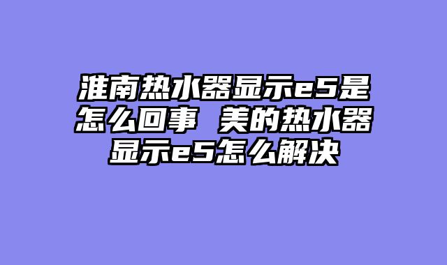 淮南热水器显示e5是怎么回事 美的热水器显示e5怎么解决