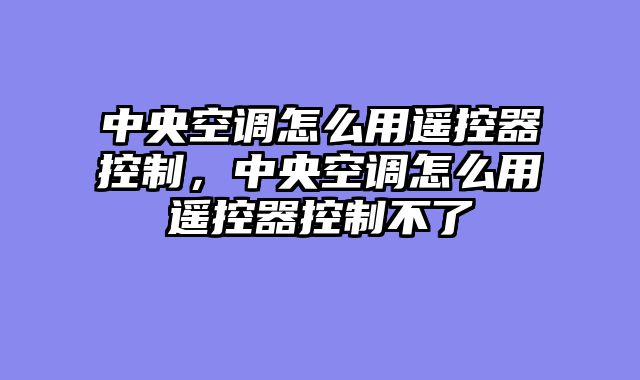 中央空调怎么用遥控器控制，中央空调怎么用遥控器控制不了
