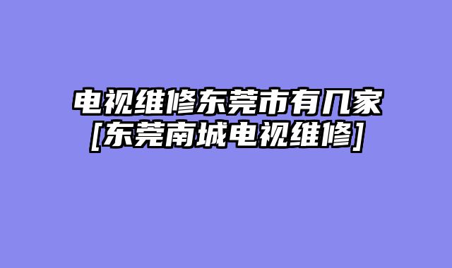 电视维修东莞市有几家[东莞南城电视维修]