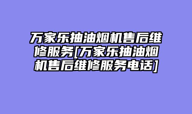 万家乐抽油烟机售后维修服务[万家乐抽油烟机售后维修服务电话]