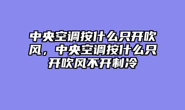 中央空调按什么只开吹风，中央空调按什么只开吹风不开制冷