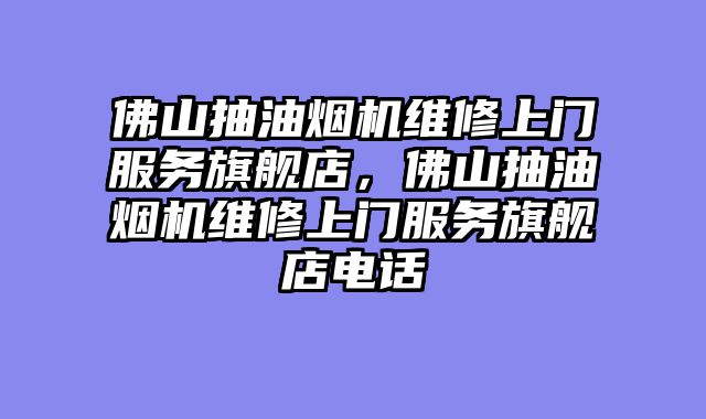 佛山抽油烟机维修上门服务旗舰店，佛山抽油烟机维修上门服务旗舰店电话