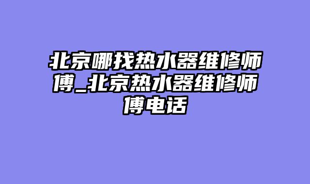 北京哪找热水器维修师傅_北京热水器维修师傅电话