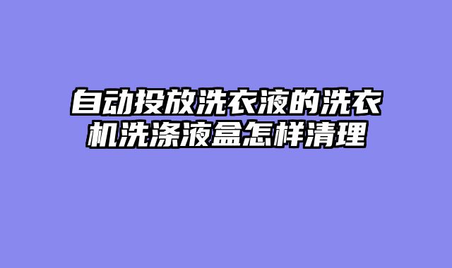 自动投放洗衣液的洗衣机洗涤液盒怎样清理