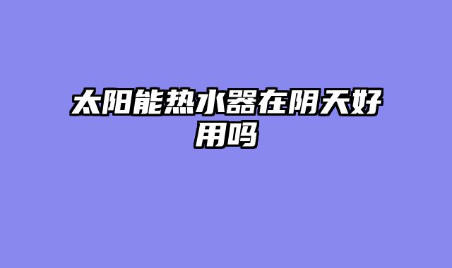 太阳能热水器在阴天好用吗
