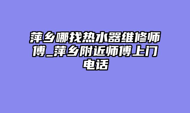 萍乡哪找热水器维修师傅_萍乡附近师傅上门电话