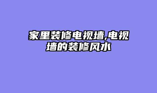 家里装修电视墙,电视墙的装修风水
