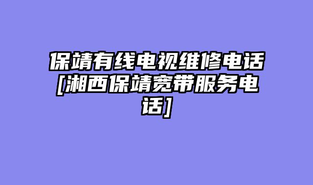 保靖有线电视维修电话[湘西保靖宽带服务电话]