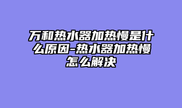 万和热水器加热慢是什么原因-热水器加热慢怎么解决