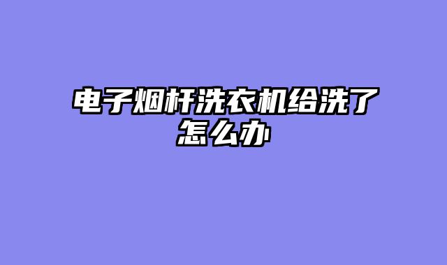 电子烟杆洗衣机给洗了怎么办