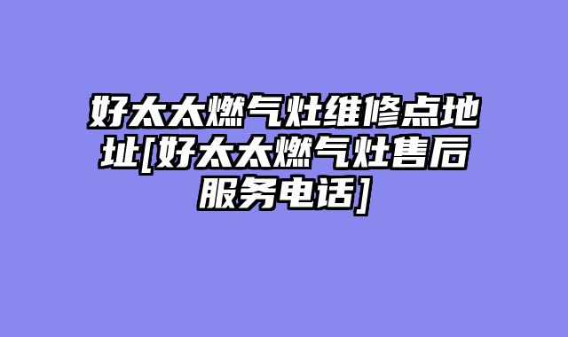 好太太燃气灶维修点地址[好太太燃气灶售后服务电话]