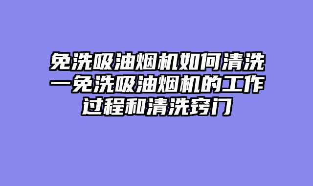 免洗吸油烟机如何清洗一免洗吸油烟机的工作过程和清洗窍门