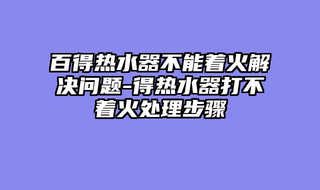 百得热水器不能着火解决问题-得热水器打不着火处理步骤