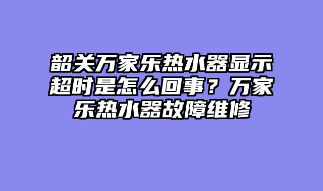 韶关万家乐热水器显示超时是怎么回事？万家乐热水器故障维修