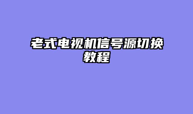 老式电视机信号源切换教程