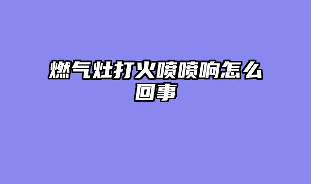 燃气灶打火喷喷响怎么回事